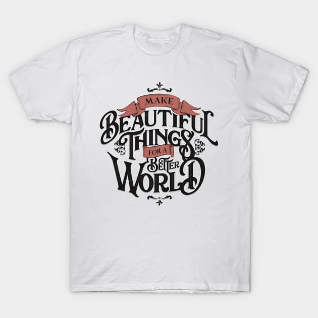 MAKE BEAUTIFUL THINGS FOR A BETTER WORLD T-Shirt by snevi